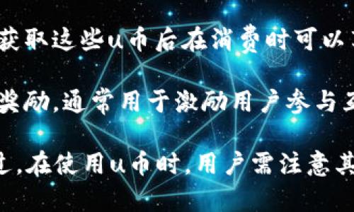 u币是一种虚拟货币，通常用于网络游戏、在线交易和其他数字消费场景。根据不同的用途和设计，u币可能分为以下几种类型：

1. **游戏币**：用于特定游戏中的交易，比如购买虚拟道具、角色升级等。这类u币通常只能在游戏内使用。

2. **平台币**：一些在线平台会发行自己的u币作为一种支付手段，用于在该平台内进行购买和交易。这类u币通常可以在平台内进行兑换、消费。

3. **交易所币**：在一些数字货币交易所中，u币可以作为一种交易媒介，帮助用户进行不同数字货币之间的兑换。这类u币通常具有更强的流动性。

4. **折扣币**：一些商家可能会发行u币作为促销手段，用户获取这些u币后在消费时可以享受折扣或其他优惠。

5. **奖励币**：用户在完成特定任务后，可能会获得u币作为奖励，通常用于激励用户参与互动和消费。

通过不同的分类，u币可以适应各种使用场景和用户需求。不过，在使用u币时，用户需注意其安全性和交易的合法性，避免因为不当使用而造成经济损失。