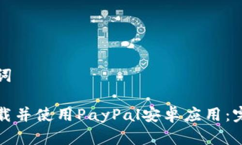 和关键词

如何下载并使用PayPal安卓应用：完整指南