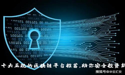 国内十大正规的区块链平台推荐，助你安全投资新风口