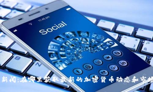 币圈新闻：在哪里获取最新的加密货币动态和市场分析